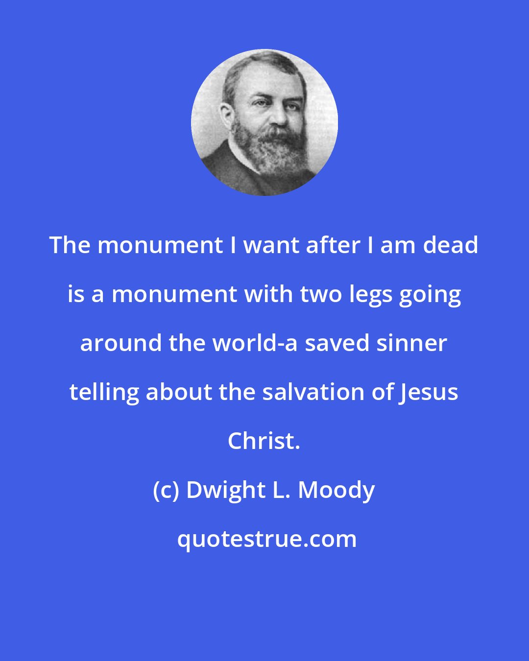 Dwight L. Moody: The monument I want after I am dead is a monument with two legs going around the world-a saved sinner telling about the salvation of Jesus Christ.