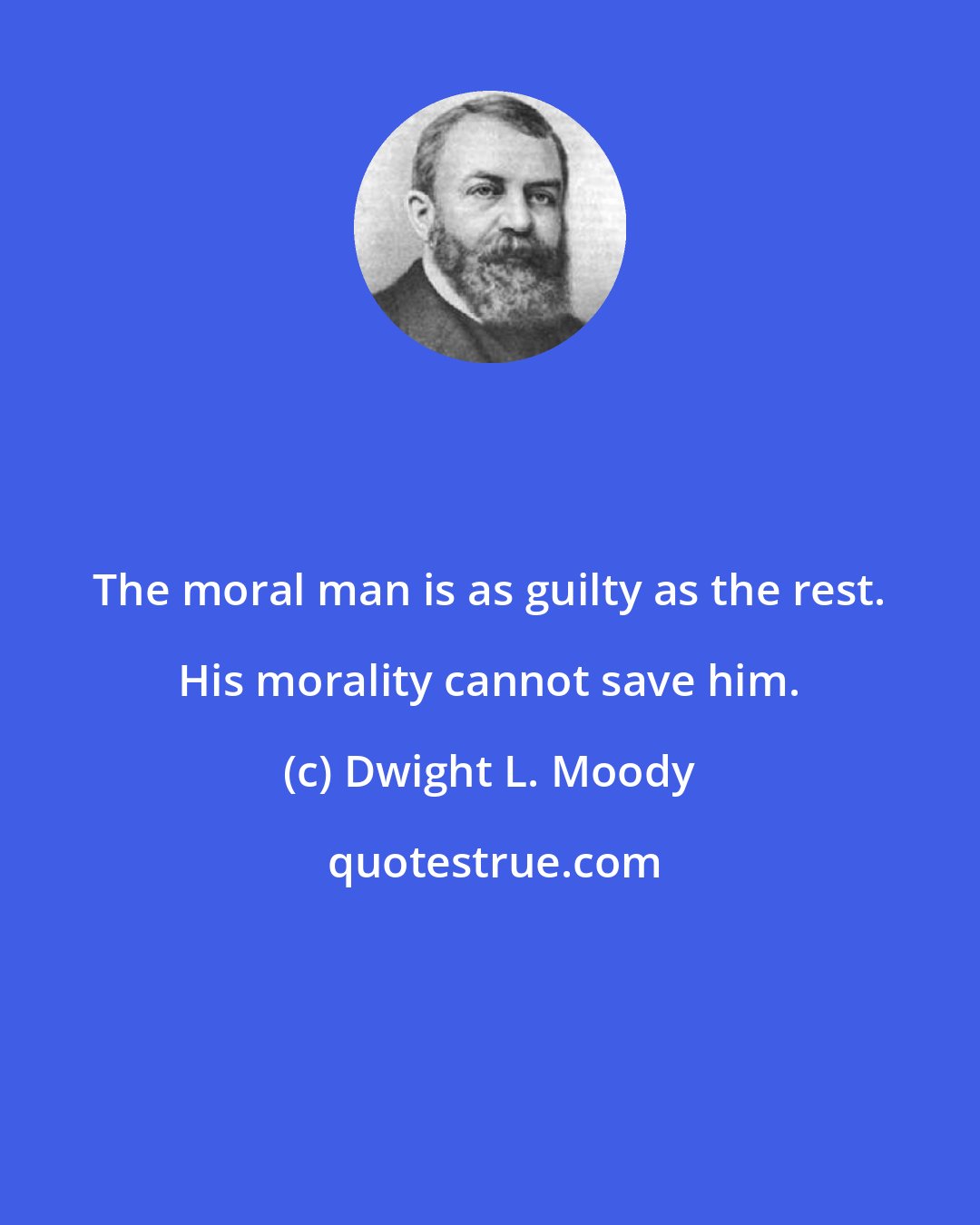 Dwight L. Moody: The moral man is as guilty as the rest. His morality cannot save him.