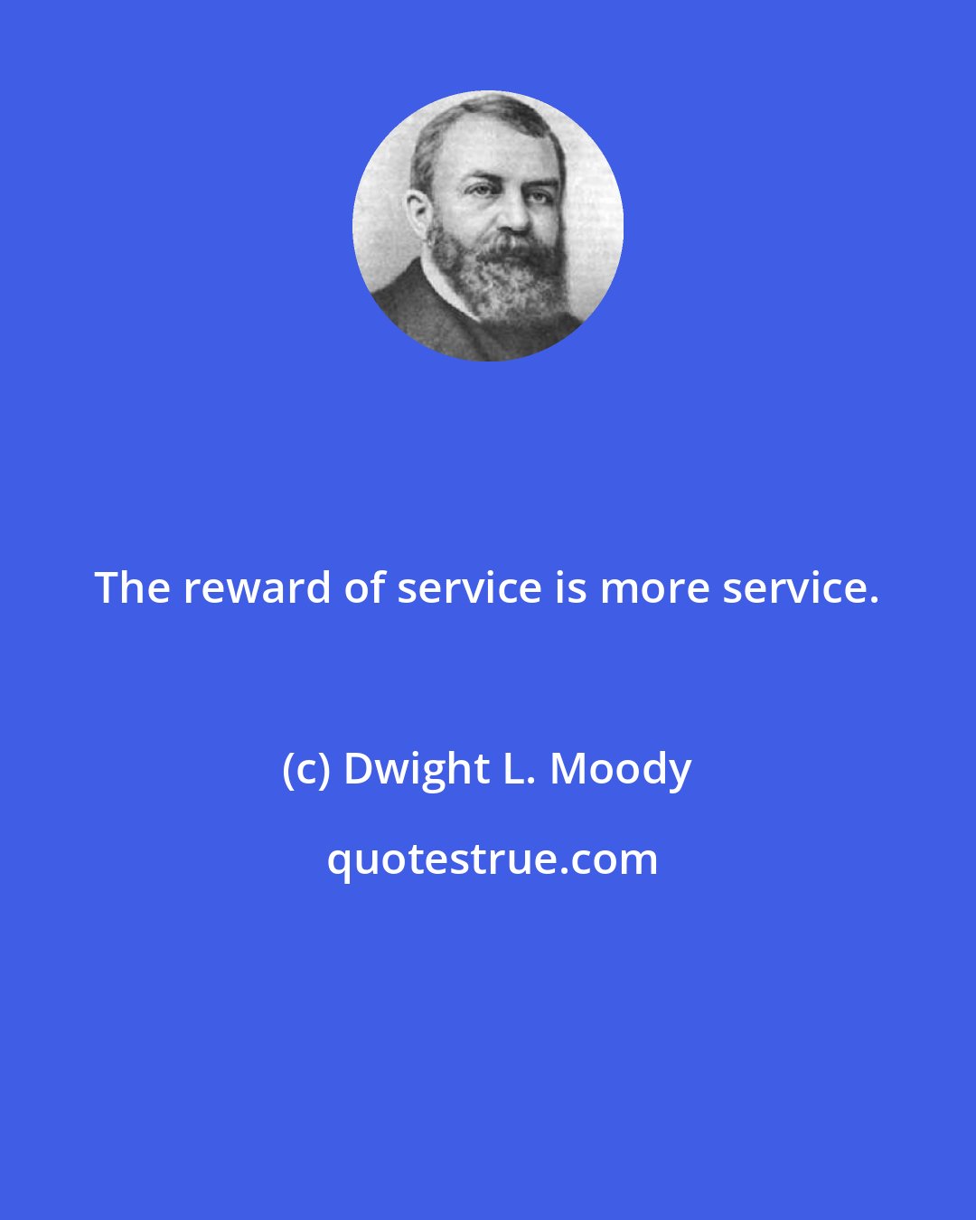 Dwight L. Moody: The reward of service is more service.