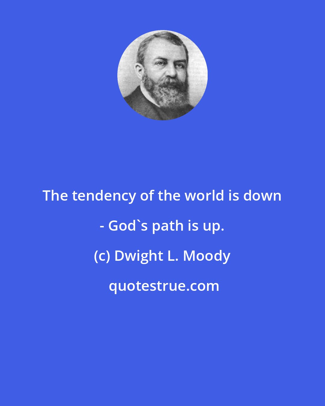 Dwight L. Moody: The tendency of the world is down - God's path is up.