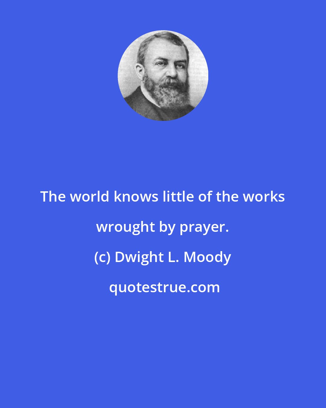 Dwight L. Moody: The world knows little of the works wrought by prayer.