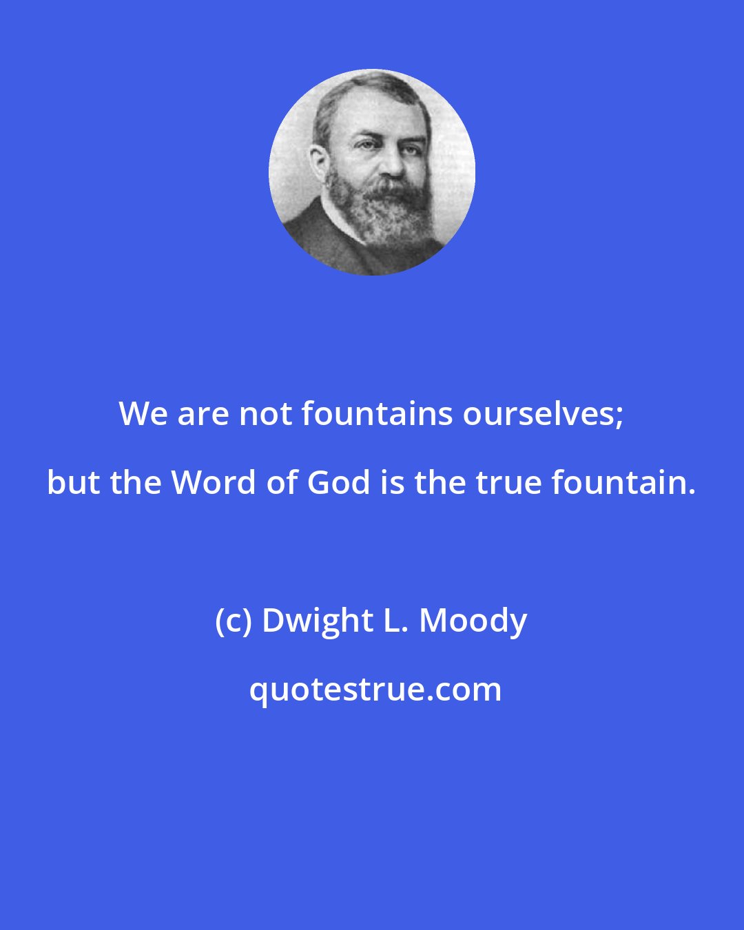 Dwight L. Moody: We are not fountains ourselves; but the Word of God is the true fountain.