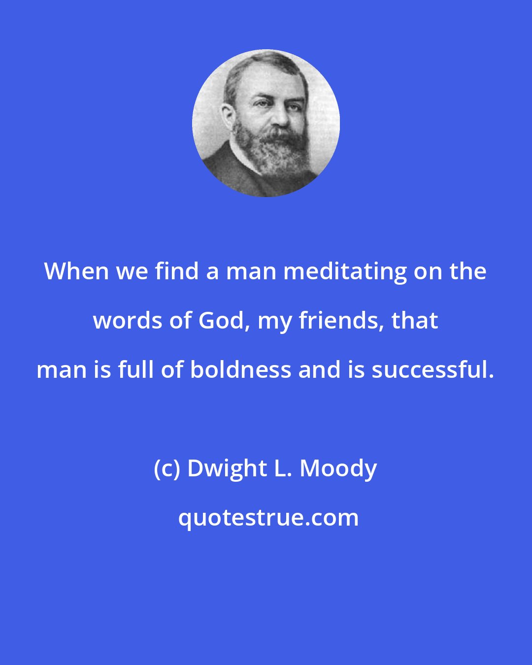 Dwight L. Moody: When we find a man meditating on the words of God, my friends, that man is full of boldness and is successful.