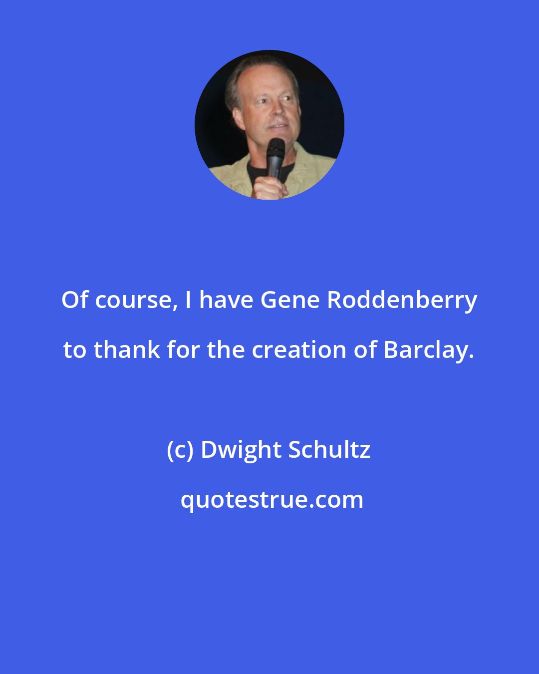 Dwight Schultz: Of course, I have Gene Roddenberry to thank for the creation of Barclay.