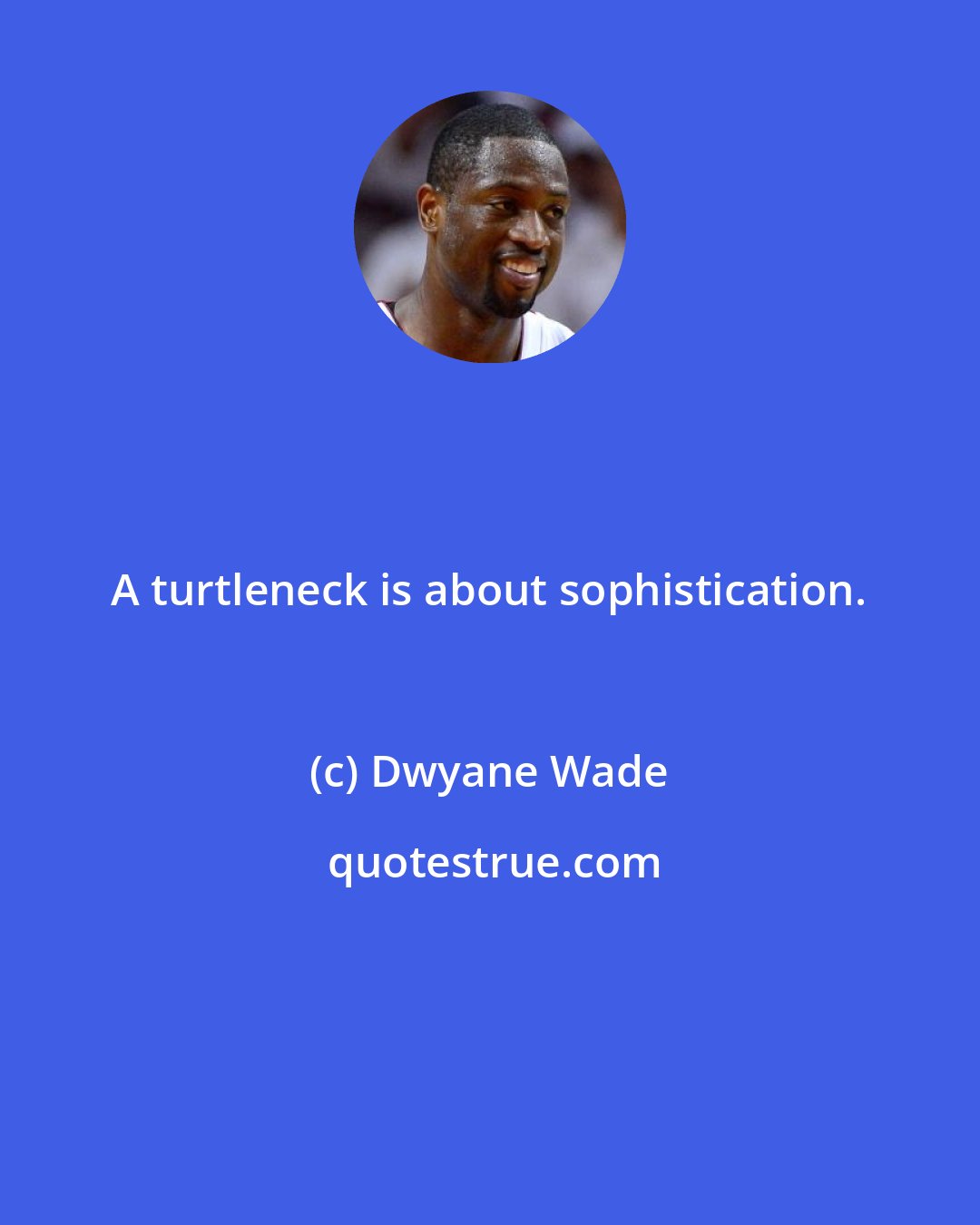 Dwyane Wade: A turtleneck is about sophistication.