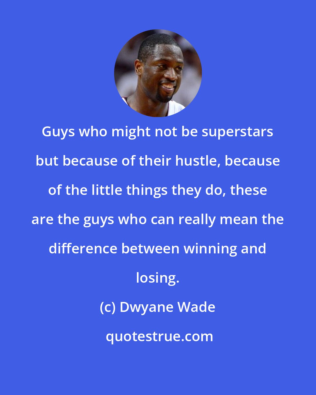 Dwyane Wade: Guys who might not be superstars but because of their hustle, because of the little things they do, these are the guys who can really mean the difference between winning and losing.