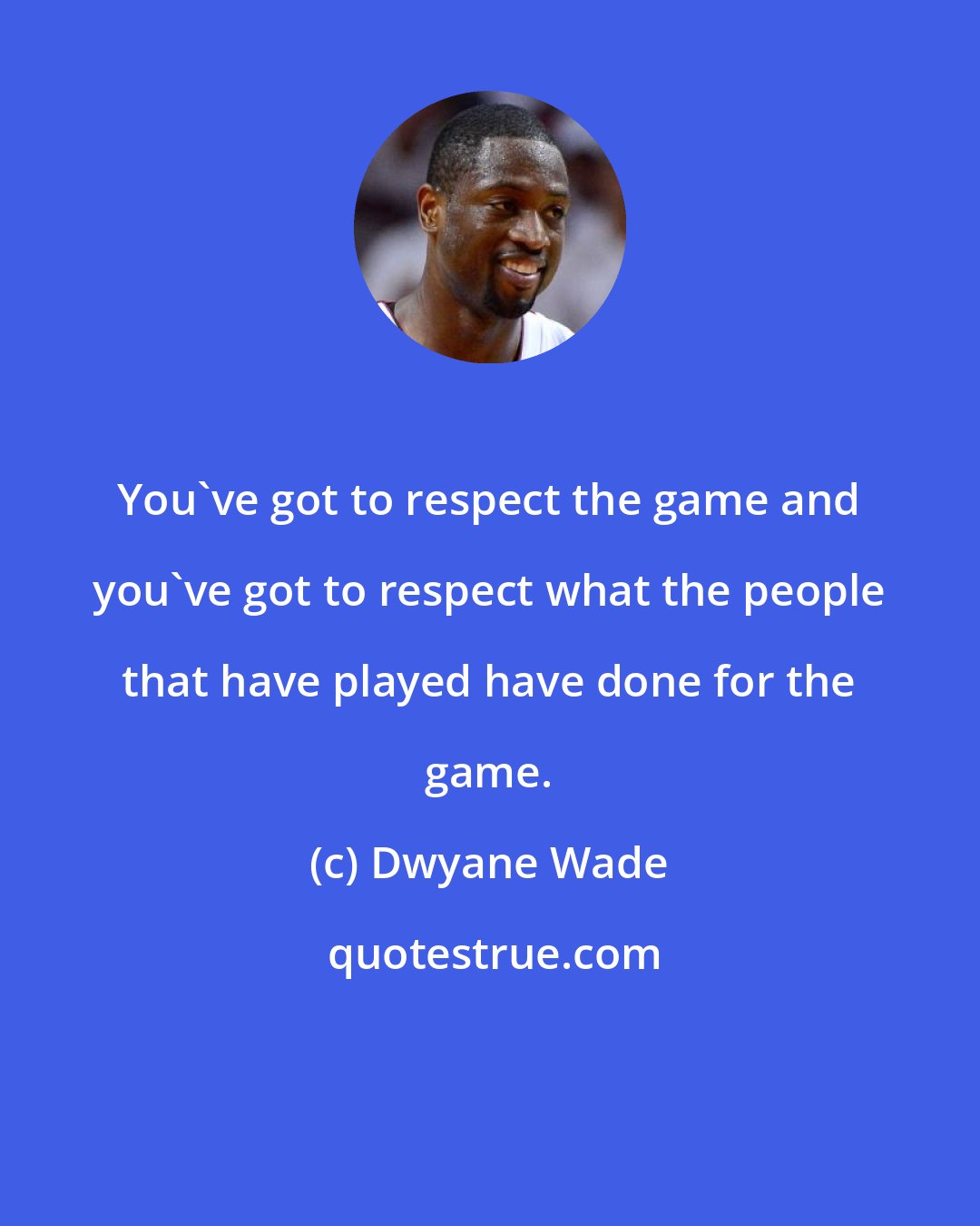 Dwyane Wade: You've got to respect the game and you've got to respect what the people that have played have done for the game.
