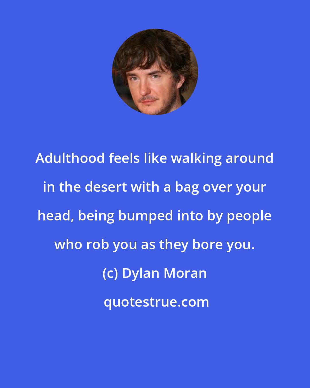 Dylan Moran: Adulthood feels like walking around in the desert with a bag over your head, being bumped into by people who rob you as they bore you.