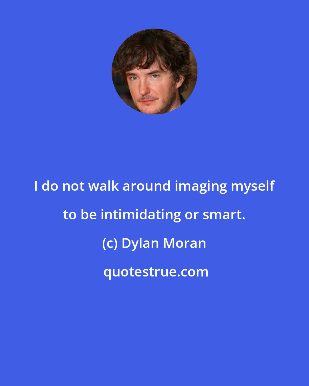 Dylan Moran: I do not walk around imaging myself to be intimidating or smart.