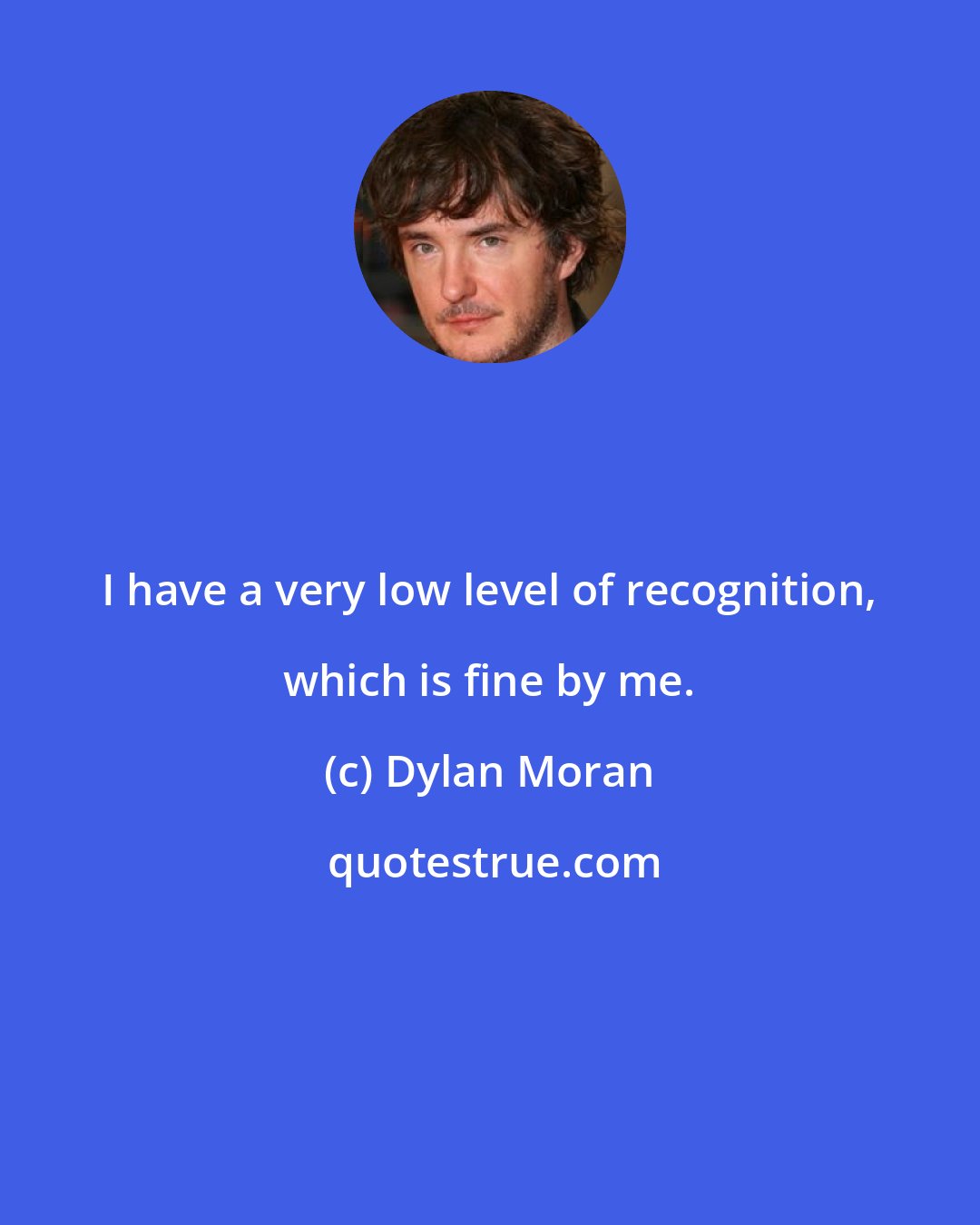 Dylan Moran: I have a very low level of recognition, which is fine by me.