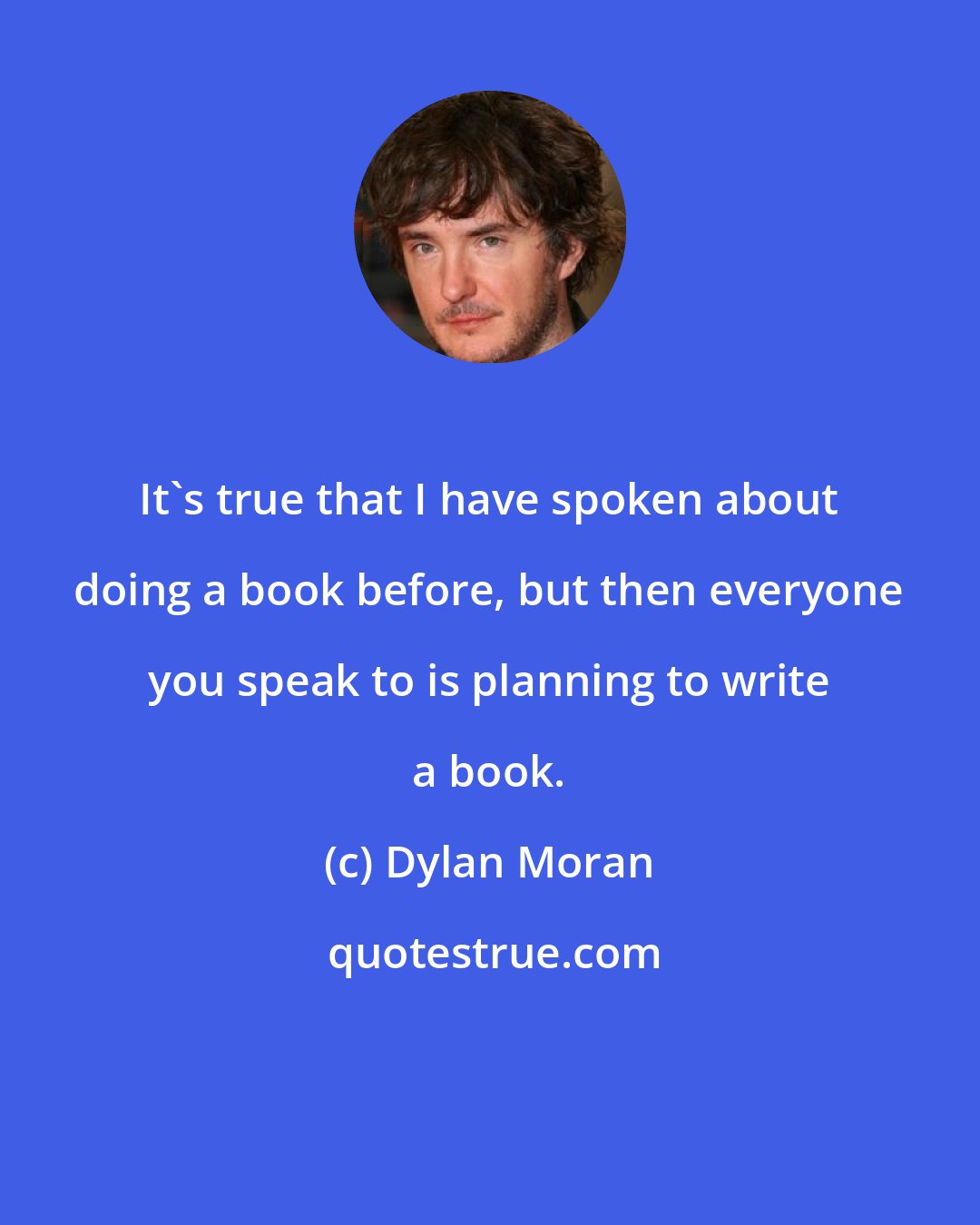 Dylan Moran: It's true that I have spoken about doing a book before, but then everyone you speak to is planning to write a book.