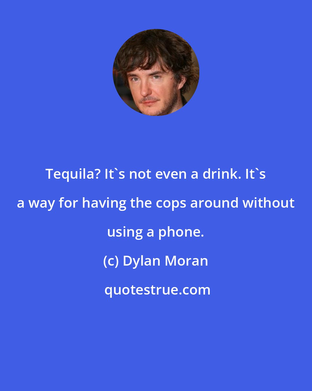 Dylan Moran: Tequila? It's not even a drink. It's a way for having the cops around without using a phone.