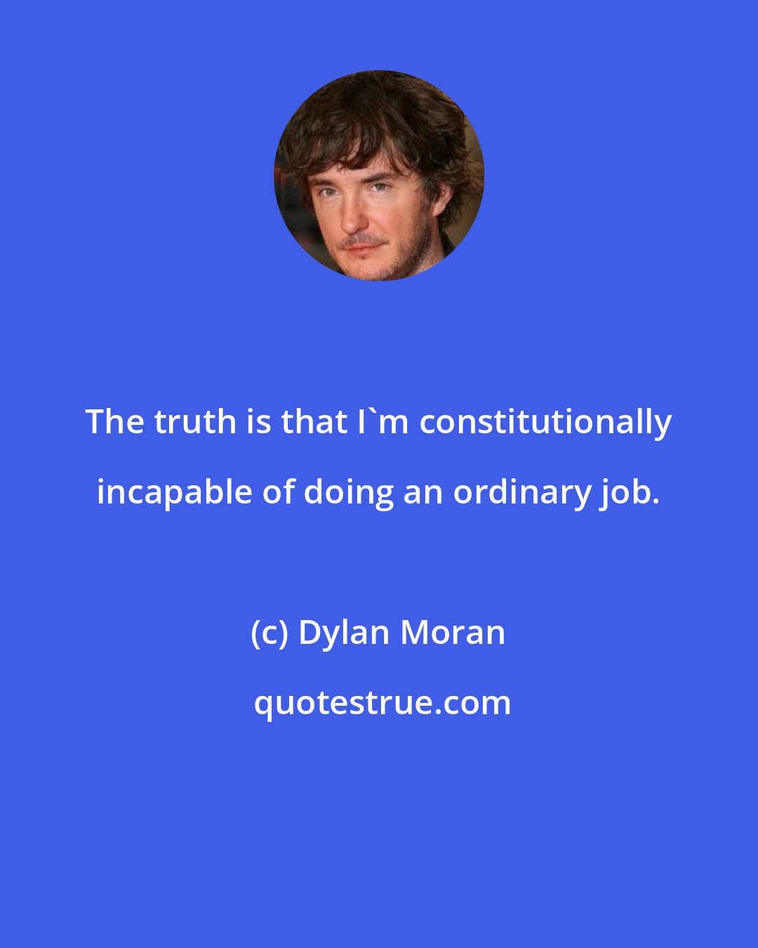 Dylan Moran: The truth is that I'm constitutionally incapable of doing an ordinary job.