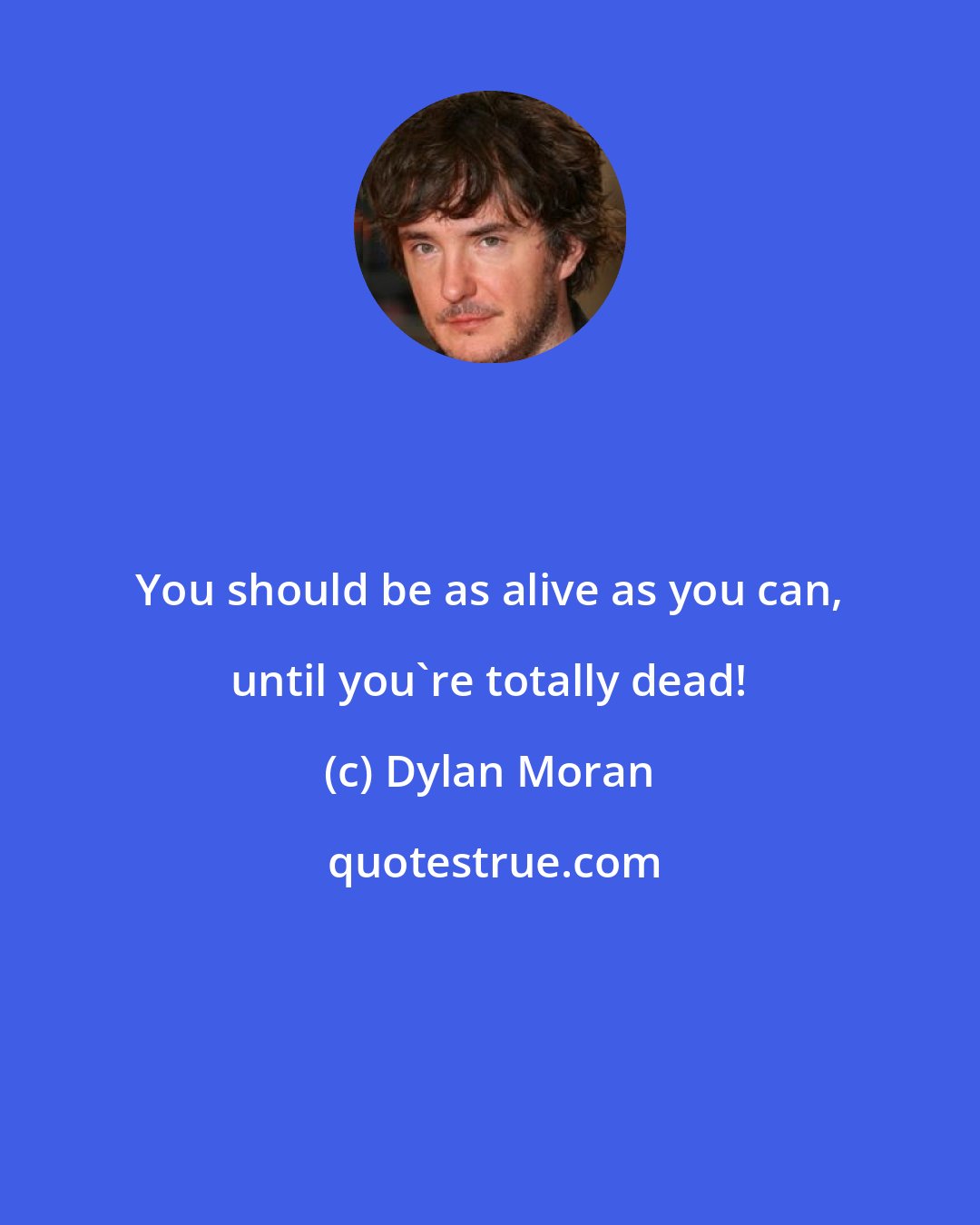 Dylan Moran: You should be as alive as you can, until you're totally dead!