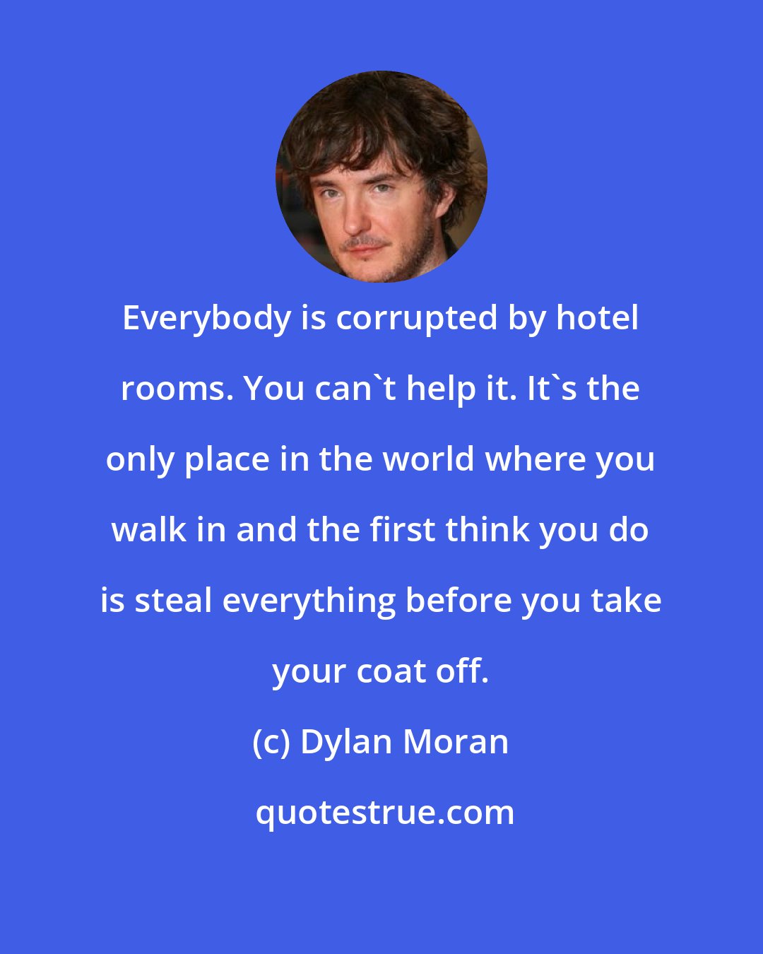 Dylan Moran: Everybody is corrupted by hotel rooms. You can't help it. It's the only place in the world where you walk in and the first think you do is steal everything before you take your coat off.