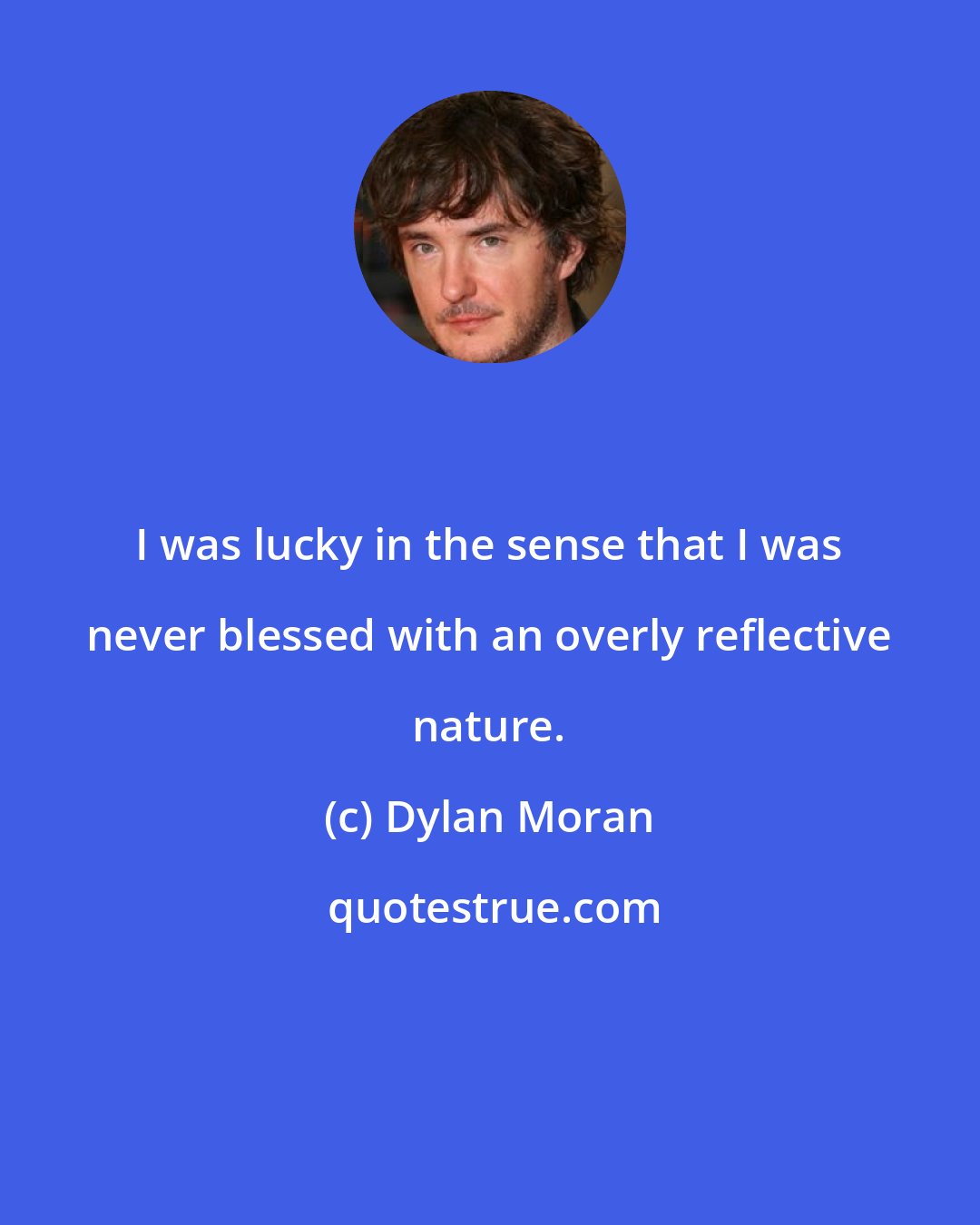 Dylan Moran: I was lucky in the sense that I was never blessed with an overly reflective nature.