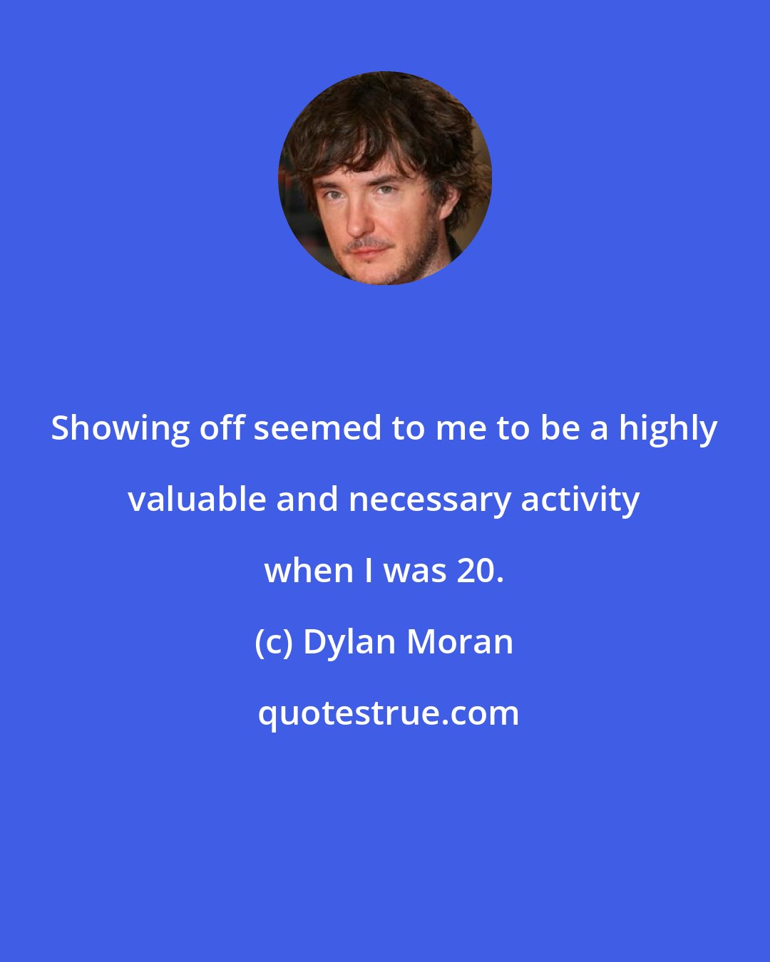 Dylan Moran: Showing off seemed to me to be a highly valuable and necessary activity when I was 20.