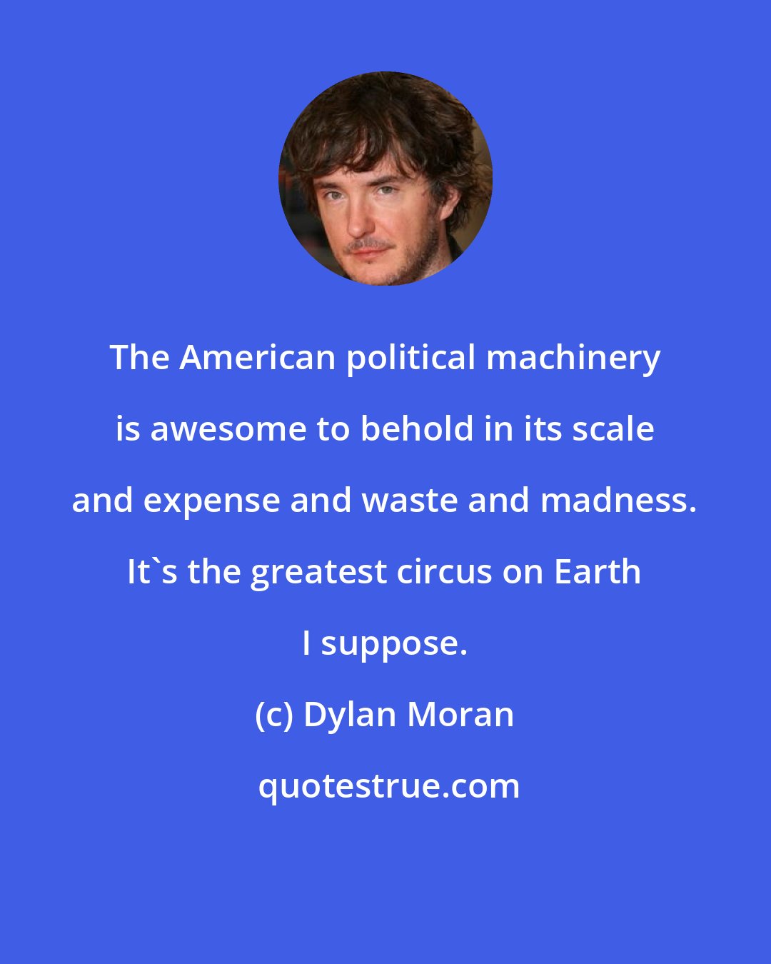 Dylan Moran: The American political machinery is awesome to behold in its scale and expense and waste and madness. It's the greatest circus on Earth I suppose.