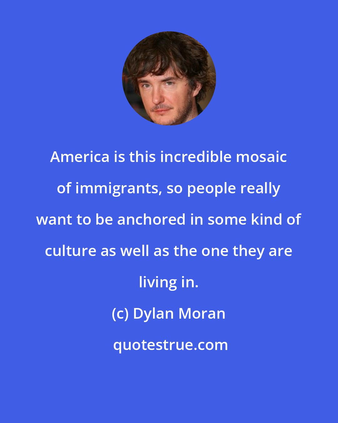 Dylan Moran: America is this incredible mosaic of immigrants, so people really want to be anchored in some kind of culture as well as the one they are living in.