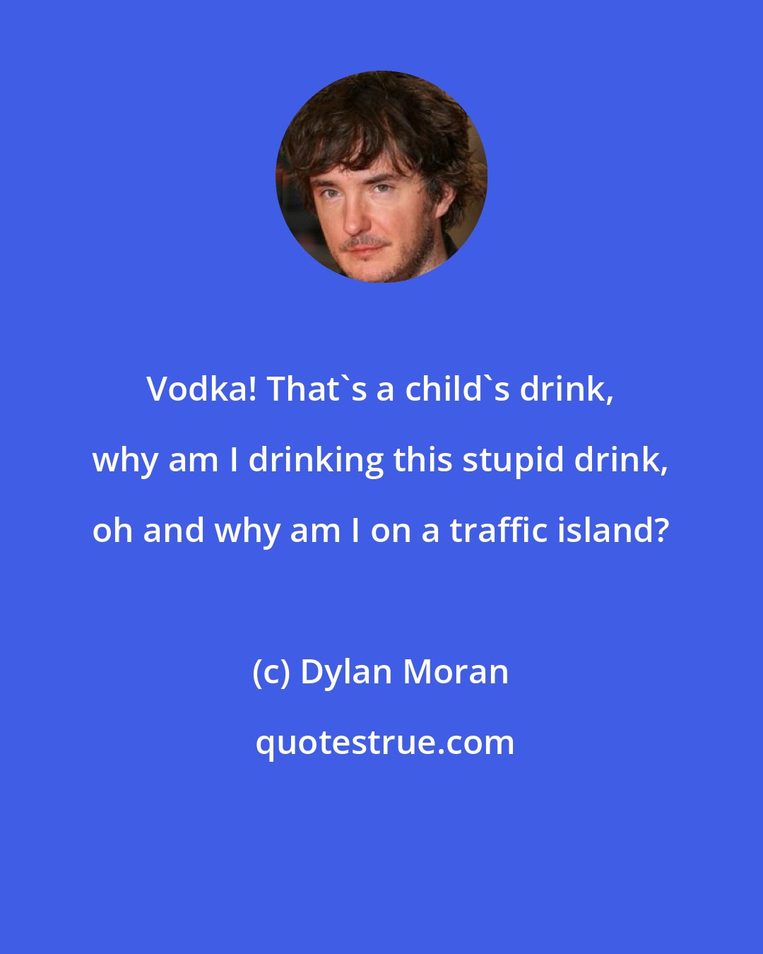 Dylan Moran: Vodka! That's a child's drink, why am I drinking this stupid drink, oh and why am I on a traffic island?