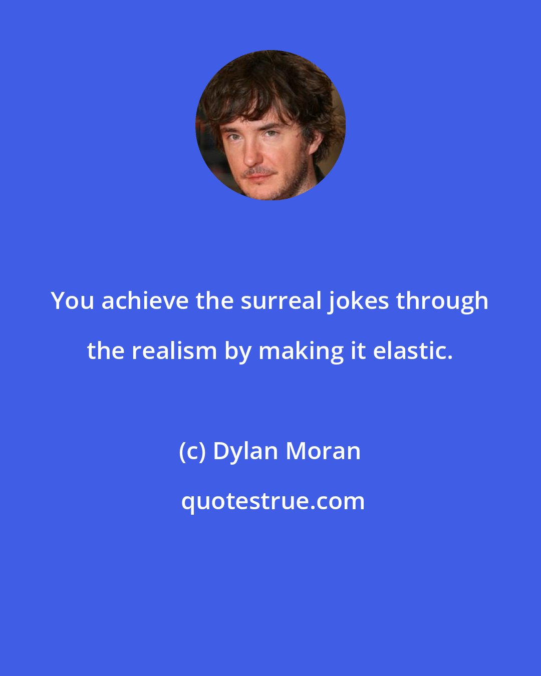 Dylan Moran: You achieve the surreal jokes through the realism by making it elastic.