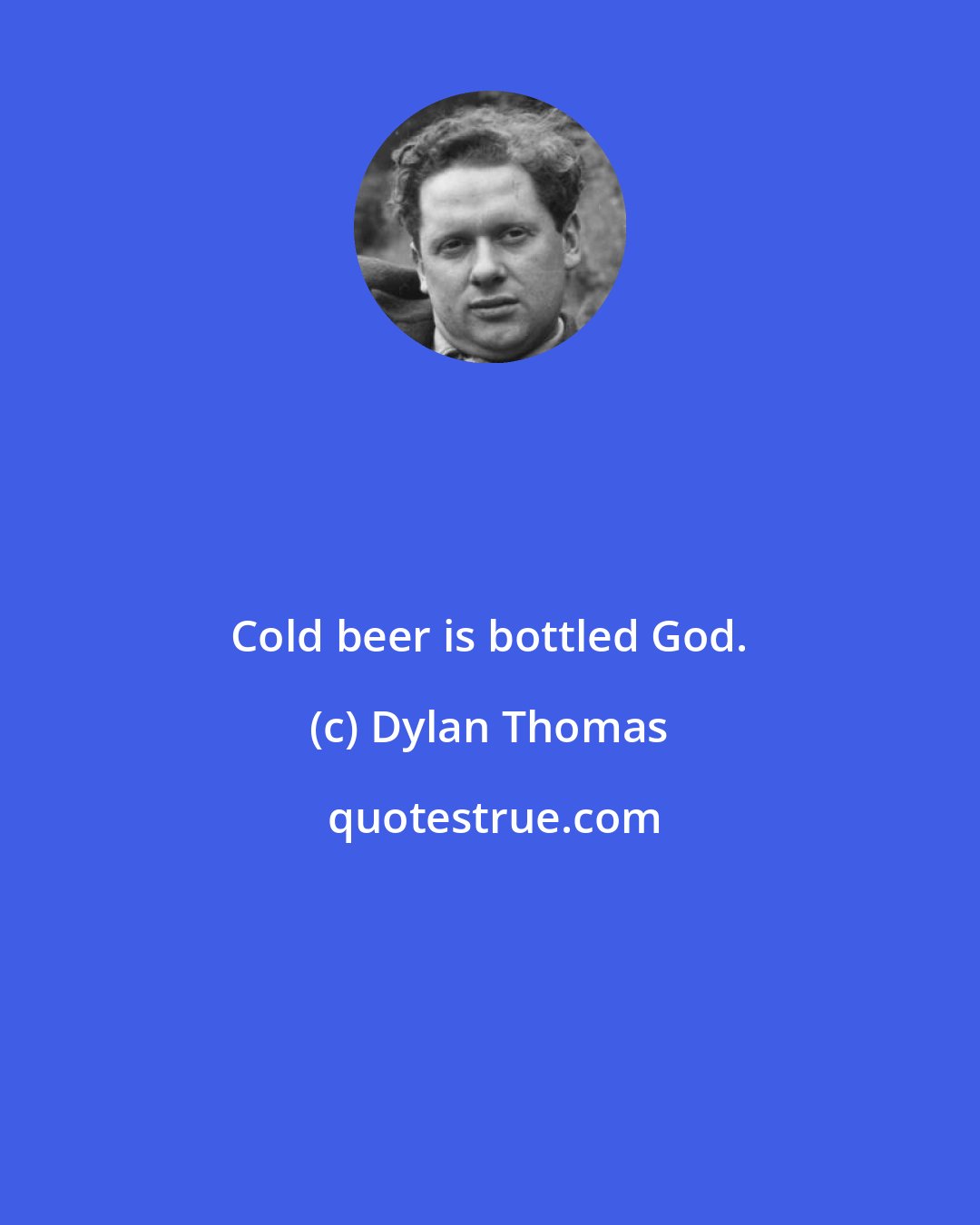 Dylan Thomas: Cold beer is bottled God.