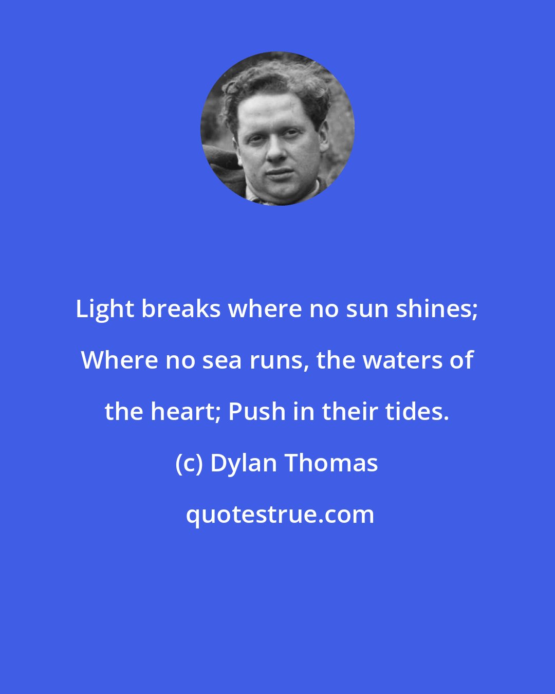 Dylan Thomas: Light breaks where no sun shines; Where no sea runs, the waters of the heart; Push in their tides.