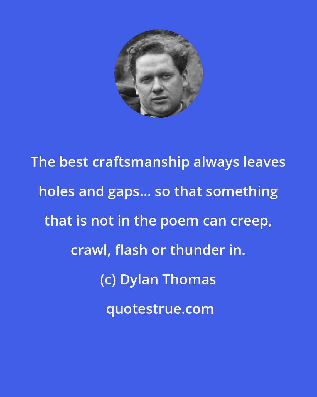 Dylan Thomas: The best craftsmanship always leaves holes and gaps... so that something that is not in the poem can creep, crawl, flash or thunder in.