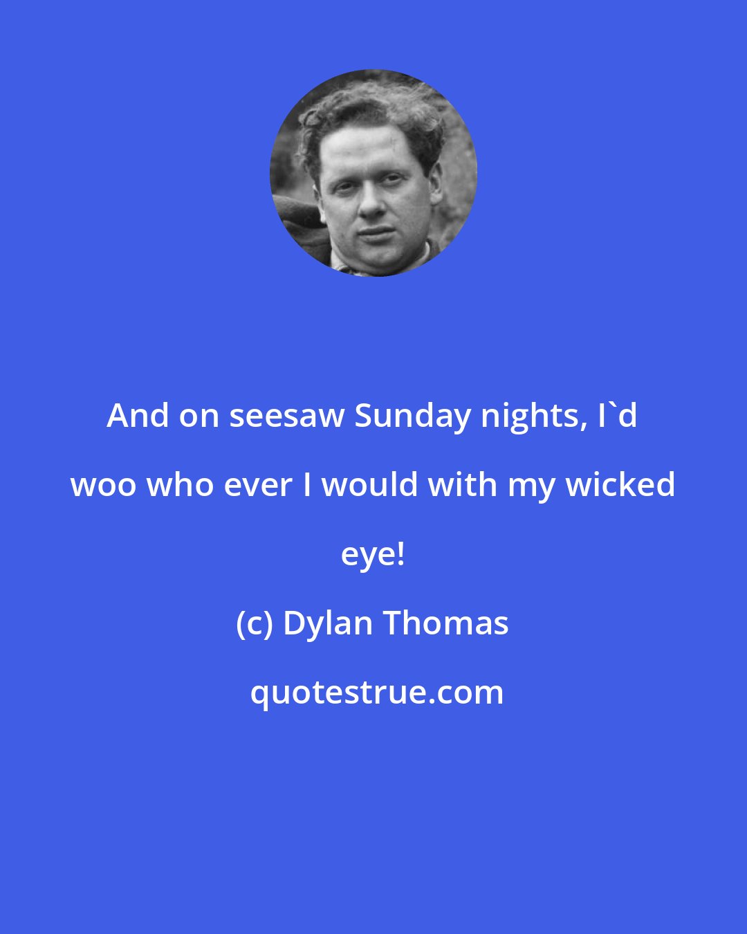 Dylan Thomas: And on seesaw Sunday nights, I'd woo who ever I would with my wicked eye!