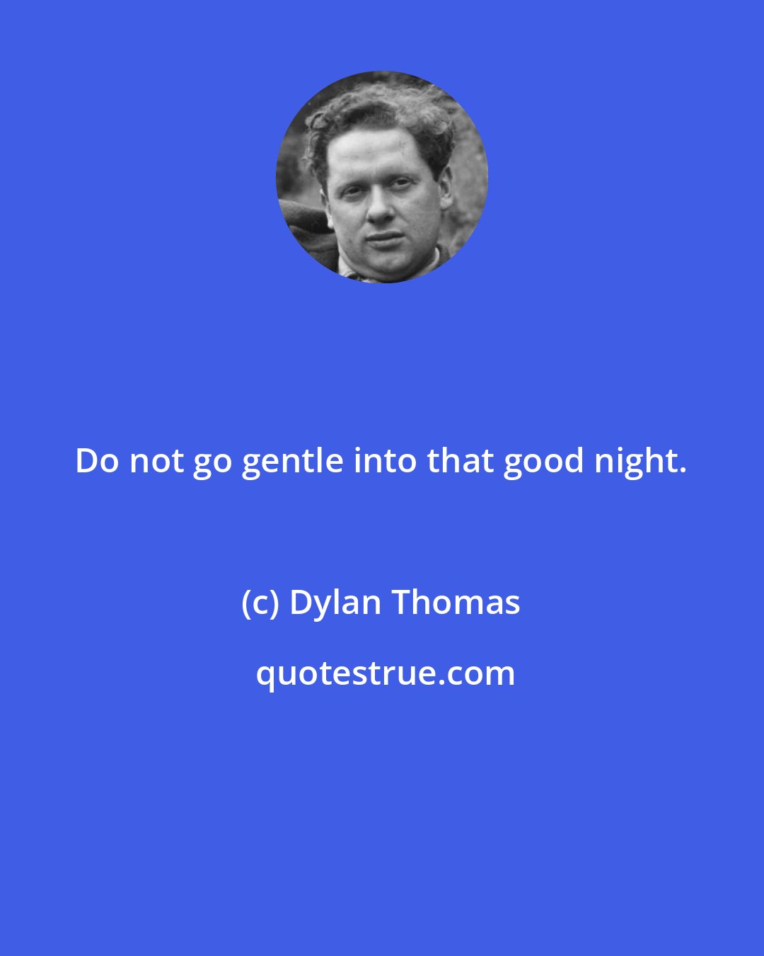 Dylan Thomas: Do not go gentle into that good night.