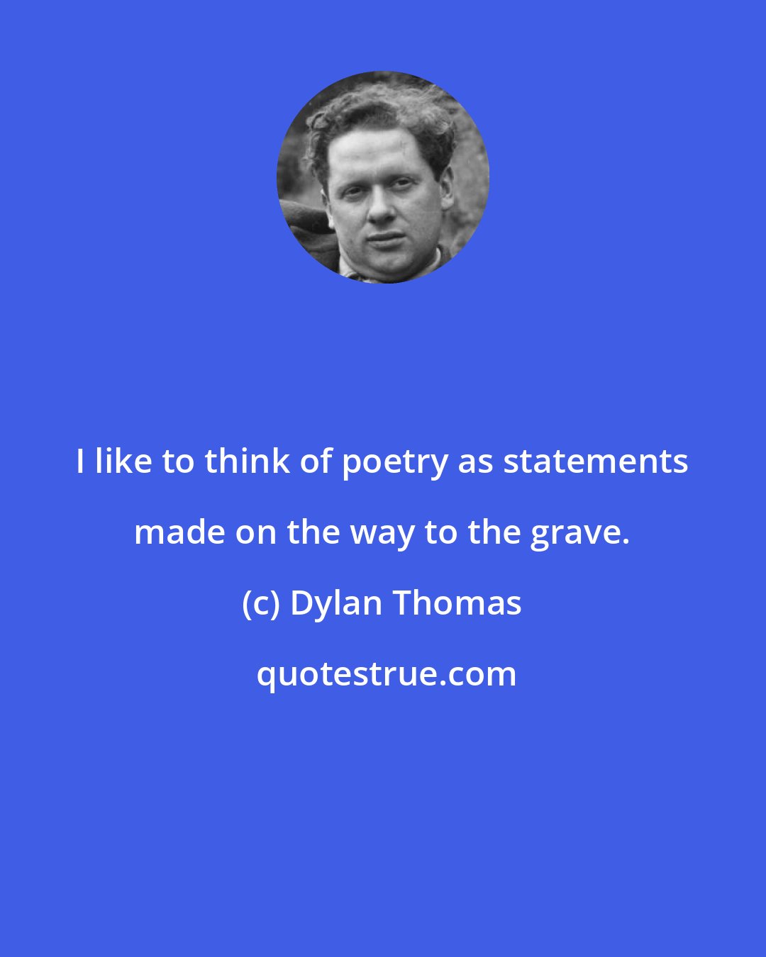 Dylan Thomas: I like to think of poetry as statements made on the way to the grave.