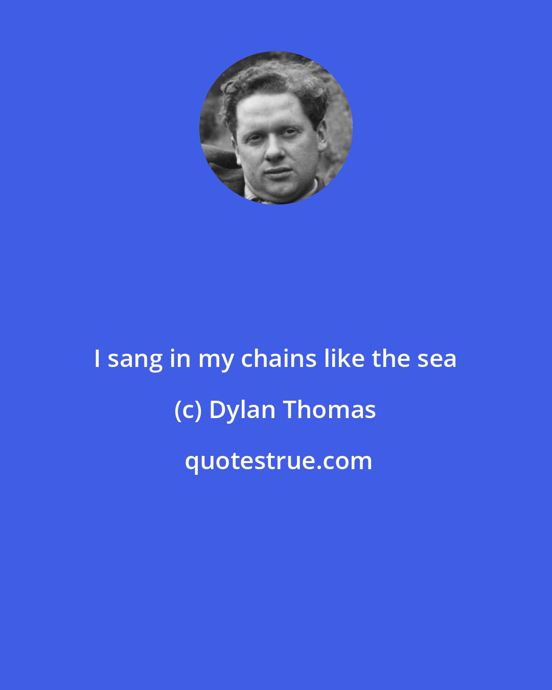 Dylan Thomas: I sang in my chains like the sea