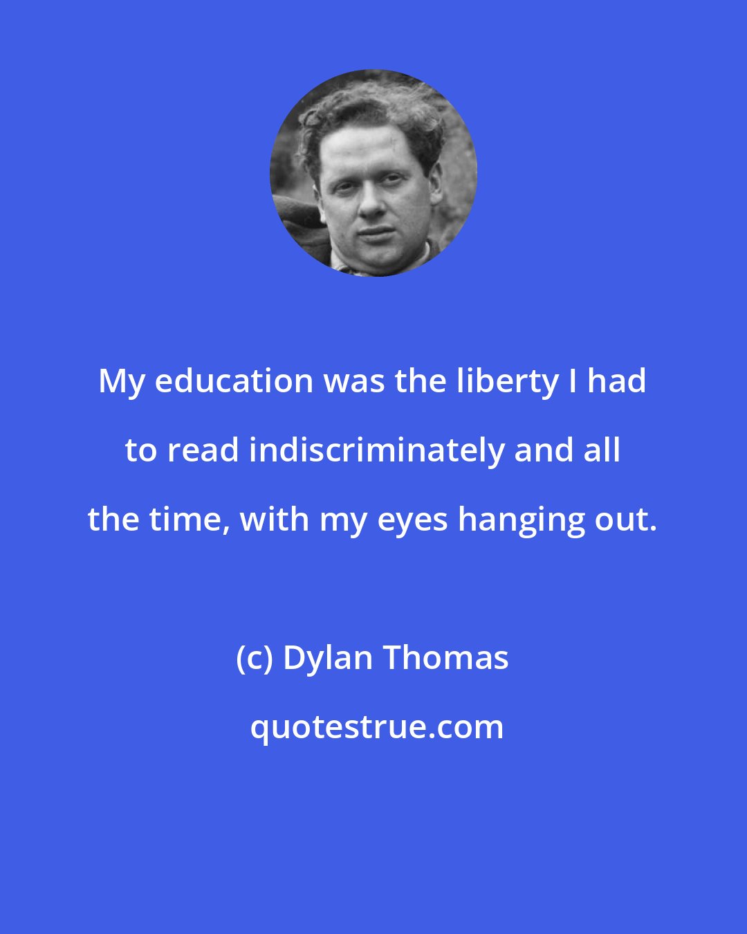 Dylan Thomas: My education was the liberty I had to read indiscriminately and all the time, with my eyes hanging out.