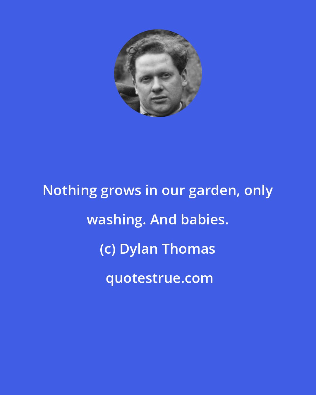 Dylan Thomas: Nothing grows in our garden, only washing. And babies.