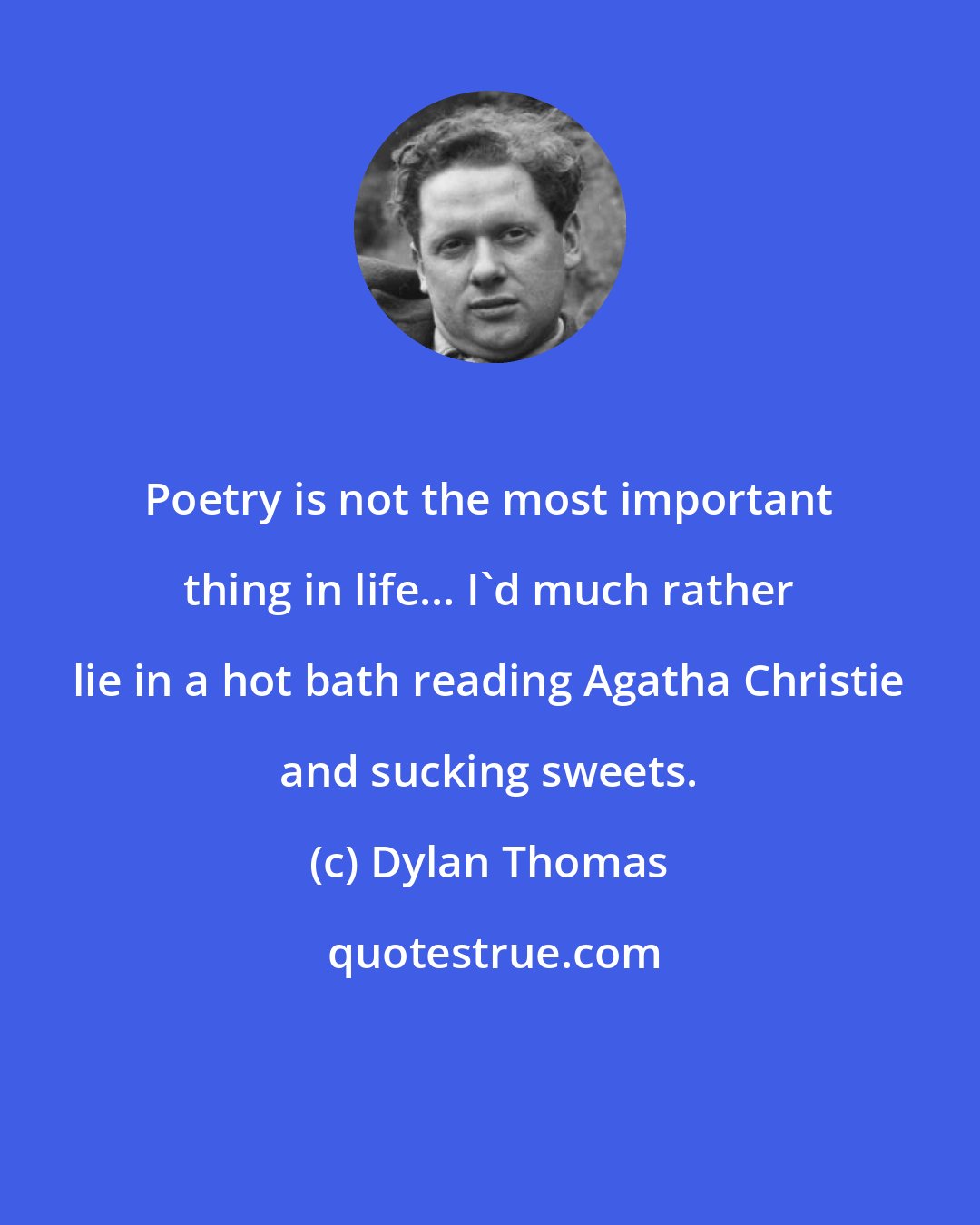 Dylan Thomas: Poetry is not the most important thing in life... I'd much rather lie in a hot bath reading Agatha Christie and sucking sweets.