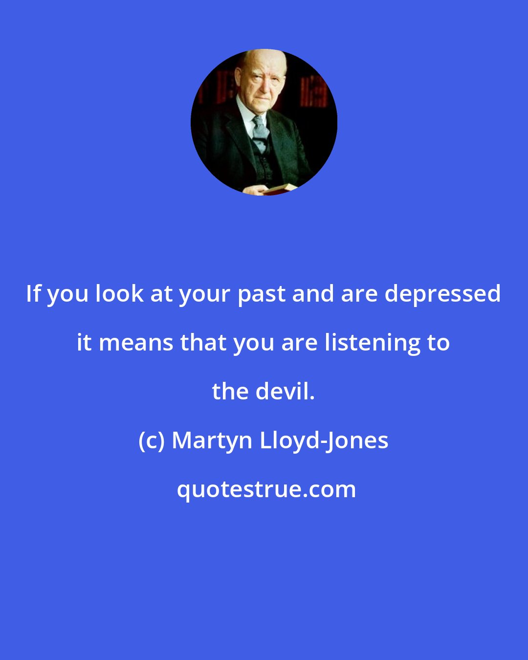 Martyn Lloyd-Jones: If you look at your past and are depressed it means that you are listening to the devil.