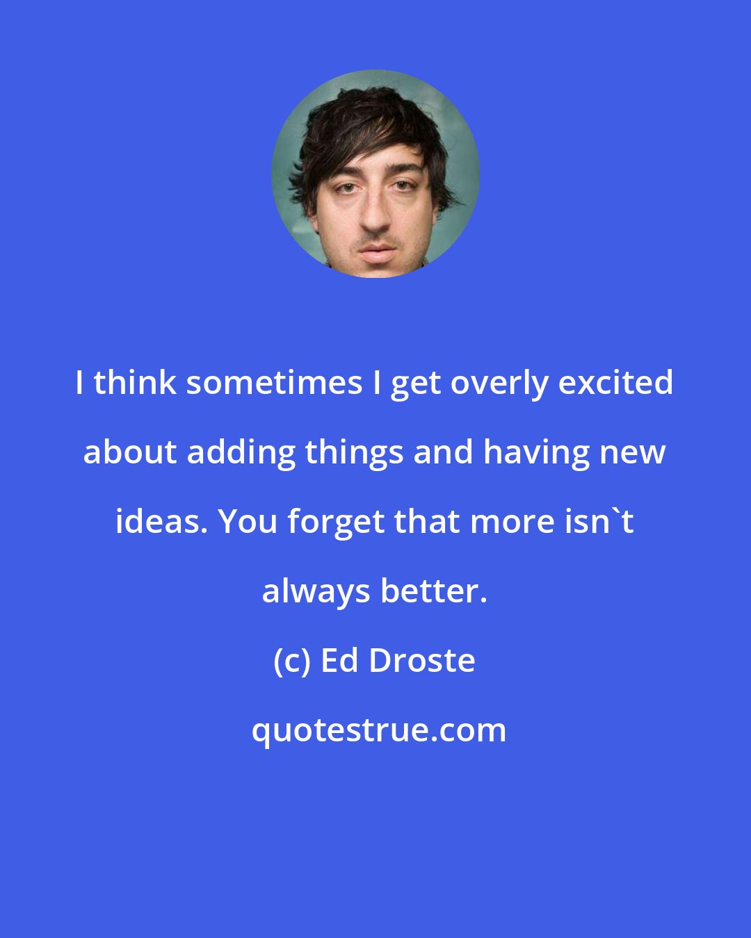 Ed Droste: I think sometimes I get overly excited about adding things and having new ideas. You forget that more isn't always better.