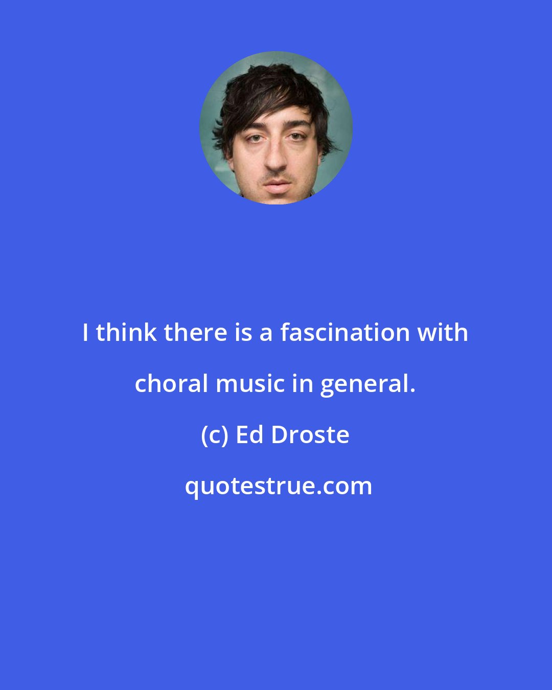 Ed Droste: I think there is a fascination with choral music in general.