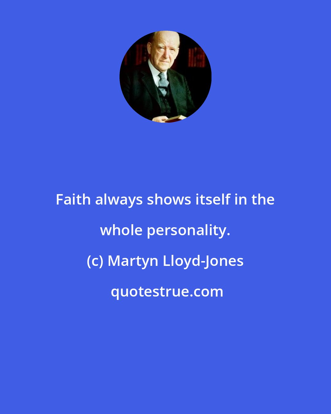Martyn Lloyd-Jones: Faith always shows itself in the whole personality.
