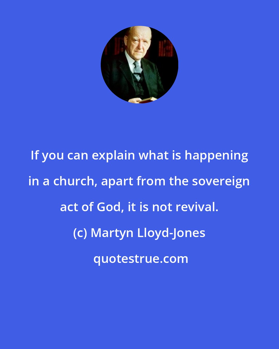 Martyn Lloyd-Jones: If you can explain what is happening in a church, apart from the sovereign act of God, it is not revival.