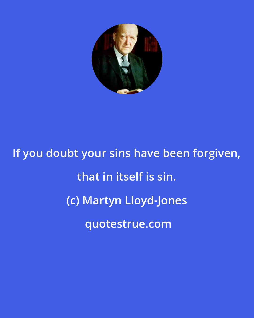 Martyn Lloyd-Jones: If you doubt your sins have been forgiven, that in itself is sin.