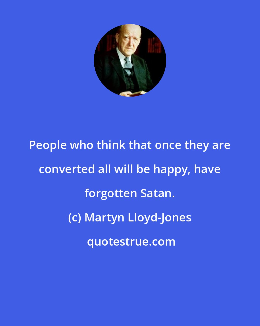 Martyn Lloyd-Jones: People who think that once they are converted all will be happy, have forgotten Satan.