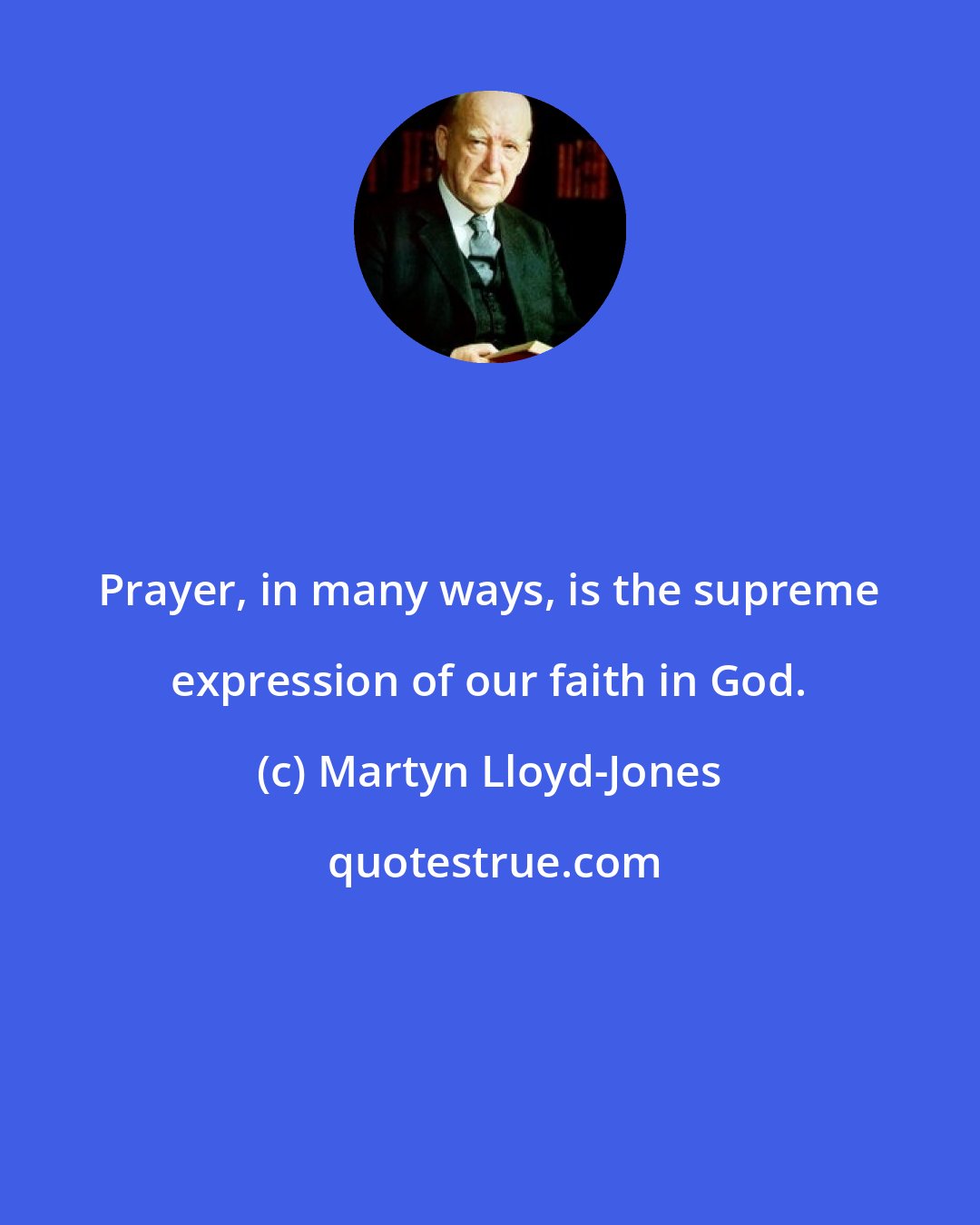 Martyn Lloyd-Jones: Prayer, in many ways, is the supreme expression of our faith in God.