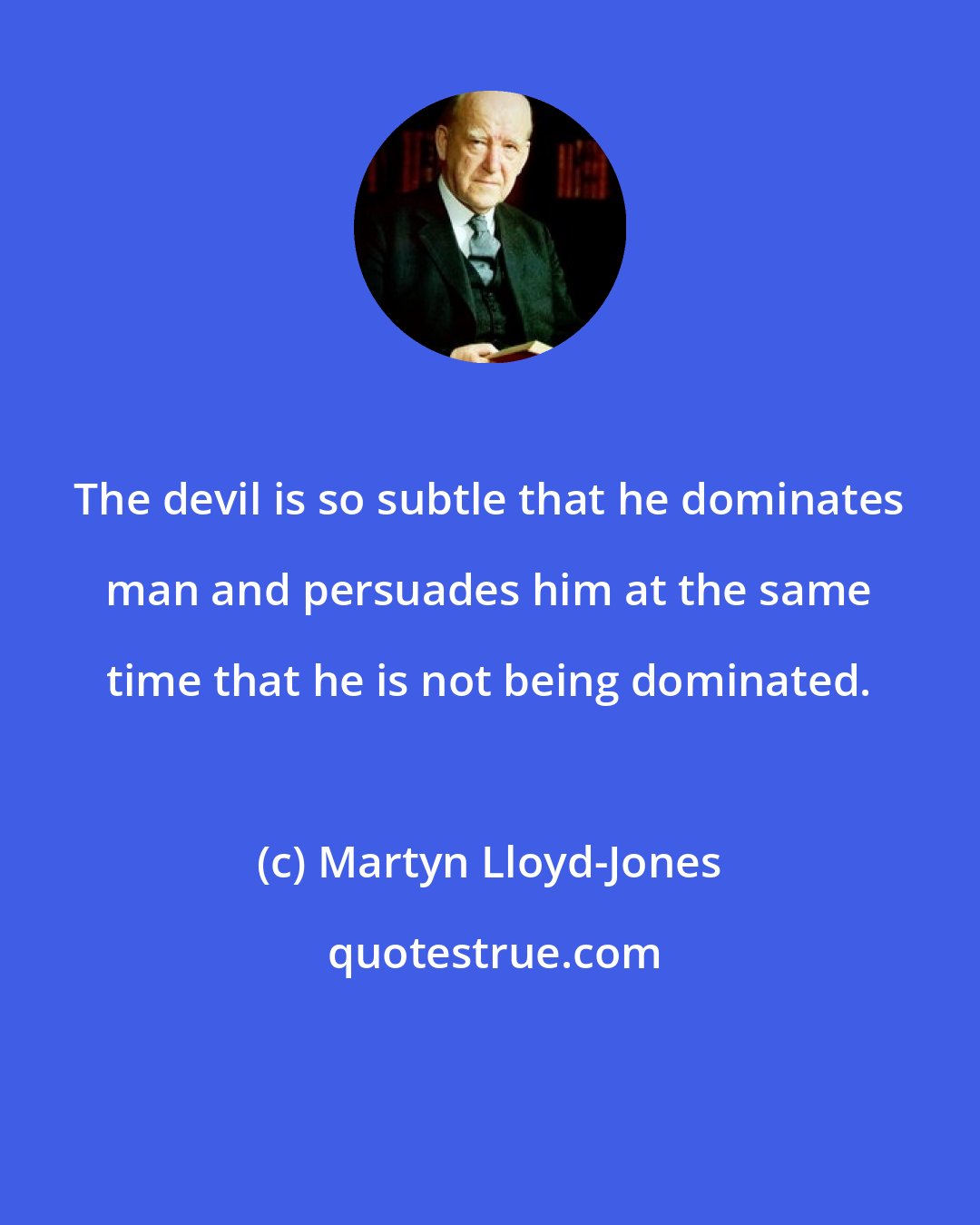 Martyn Lloyd-Jones: The devil is so subtle that he dominates man and persuades him at the same time that he is not being dominated.