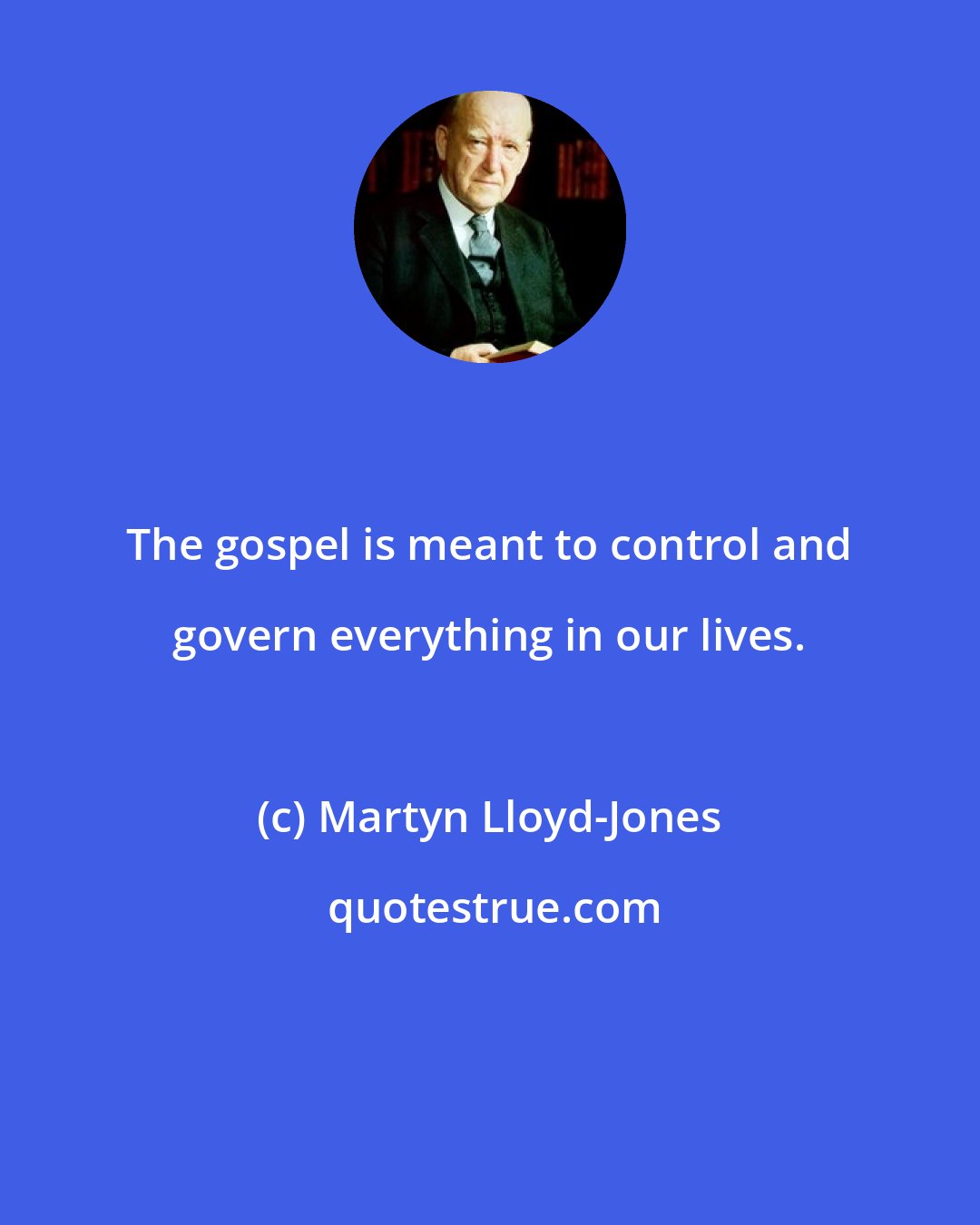 Martyn Lloyd-Jones: The gospel is meant to control and govern everything in our lives.