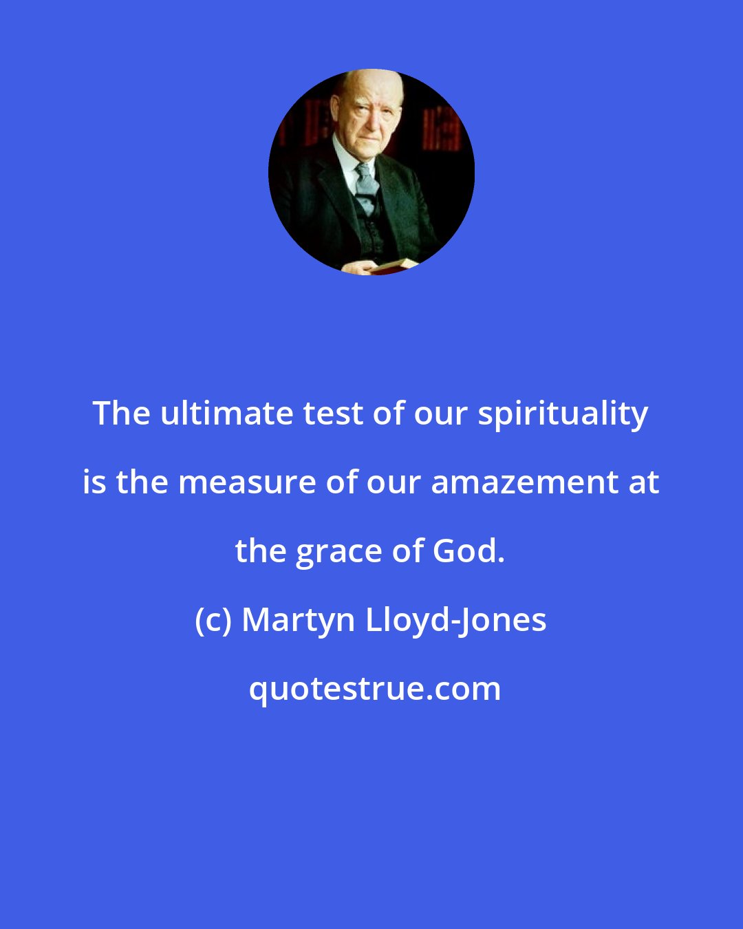 Martyn Lloyd-Jones: The ultimate test of our spirituality is the measure of our amazement at the grace of God.