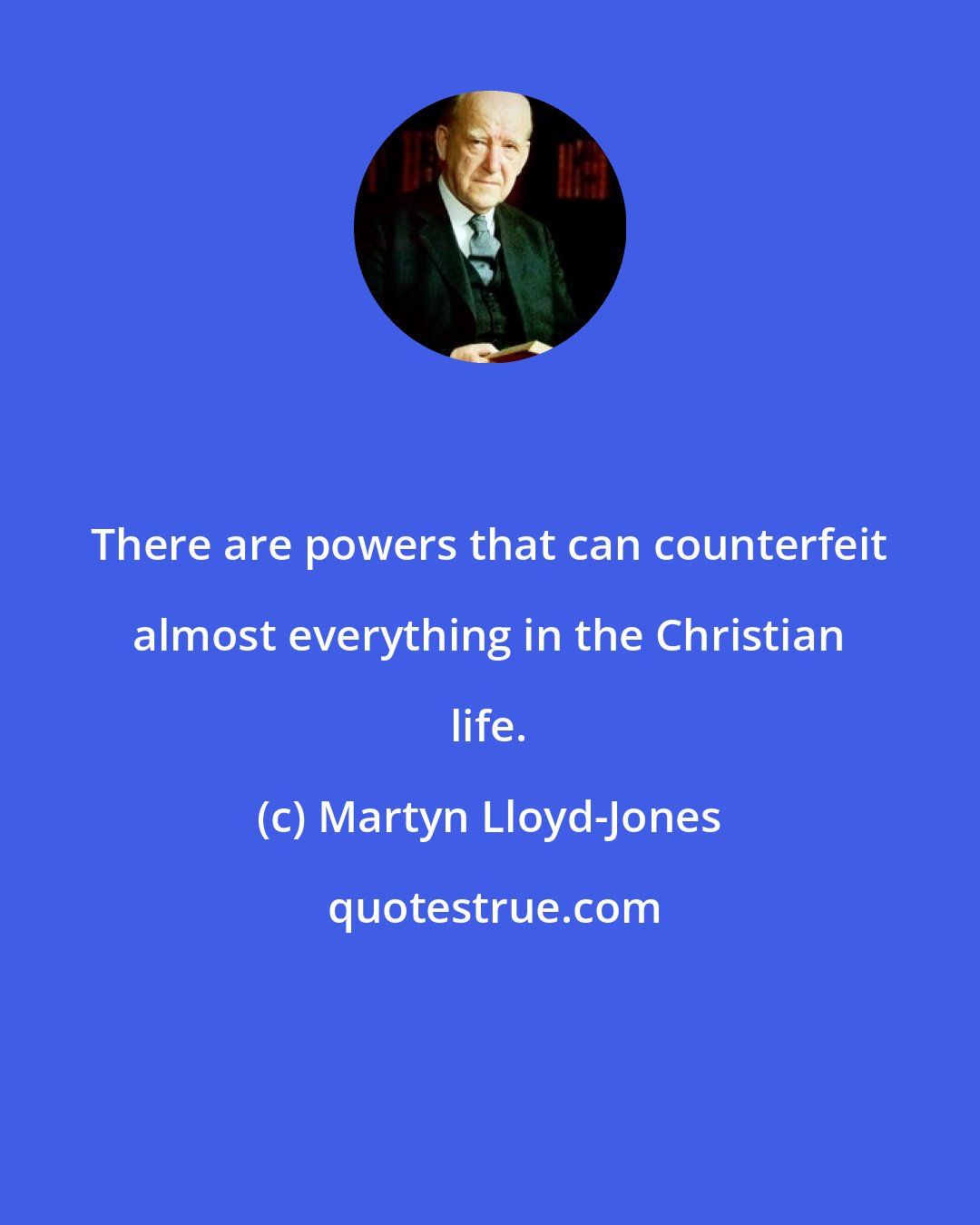 Martyn Lloyd-Jones: There are powers that can counterfeit almost everything in the Christian life.