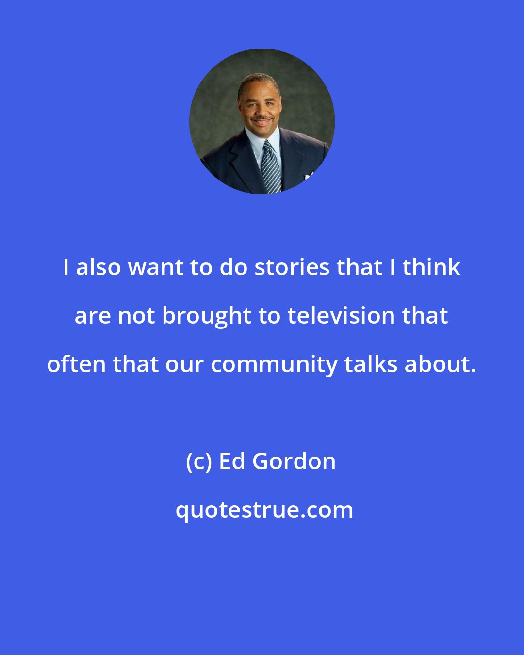 Ed Gordon: I also want to do stories that I think are not brought to television that often that our community talks about.