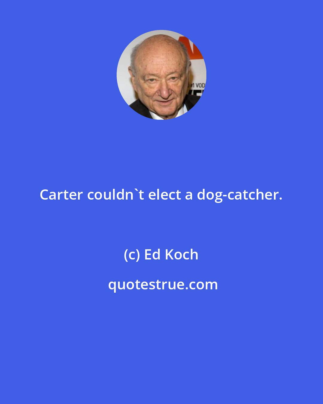Ed Koch: Carter couldn't elect a dog-catcher.