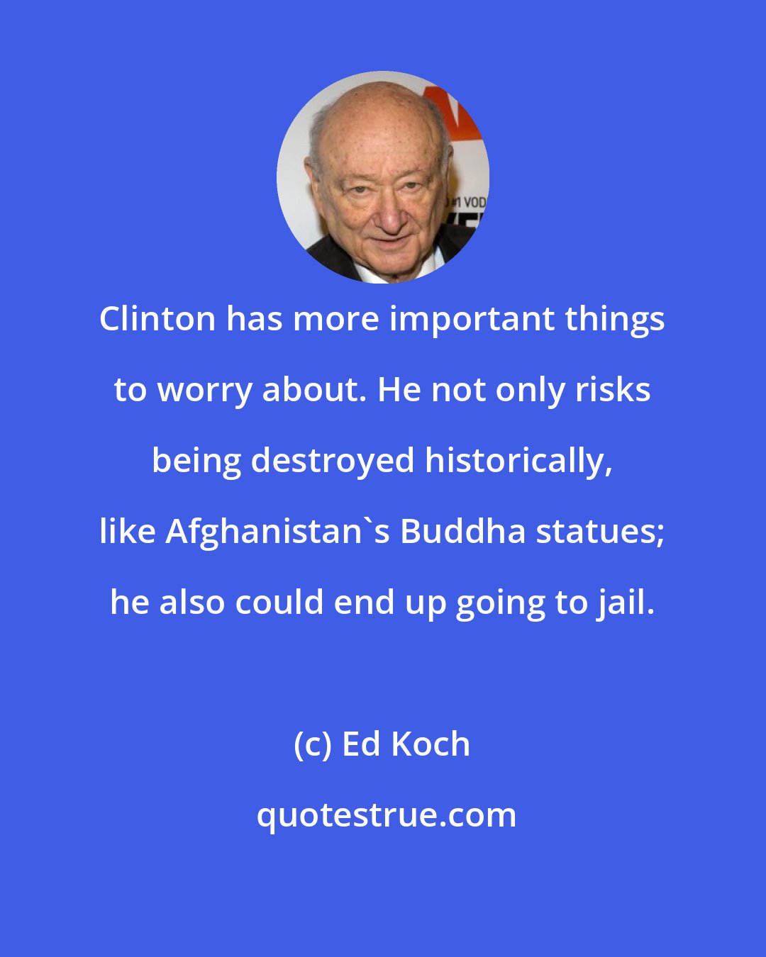 Ed Koch: Clinton has more important things to worry about. He not only risks being destroyed historically, like Afghanistan's Buddha statues; he also could end up going to jail.